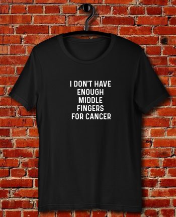 I Dont Have Enough Middle Fingers For Cancer Quote Unisex T Shirt