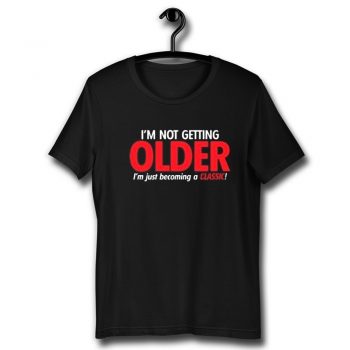 Im Not Getting Older Sarcastic Unisex T Shirt