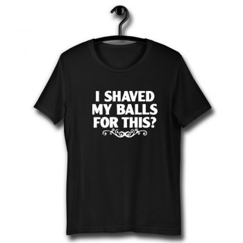 I Shaved My Balls For This Unisex T Shirt