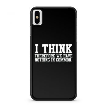 I Think Therefore We Have Nothing in Common iPhone X Case iPhone XS Case iPhone XR Case iPhone XS Max Case