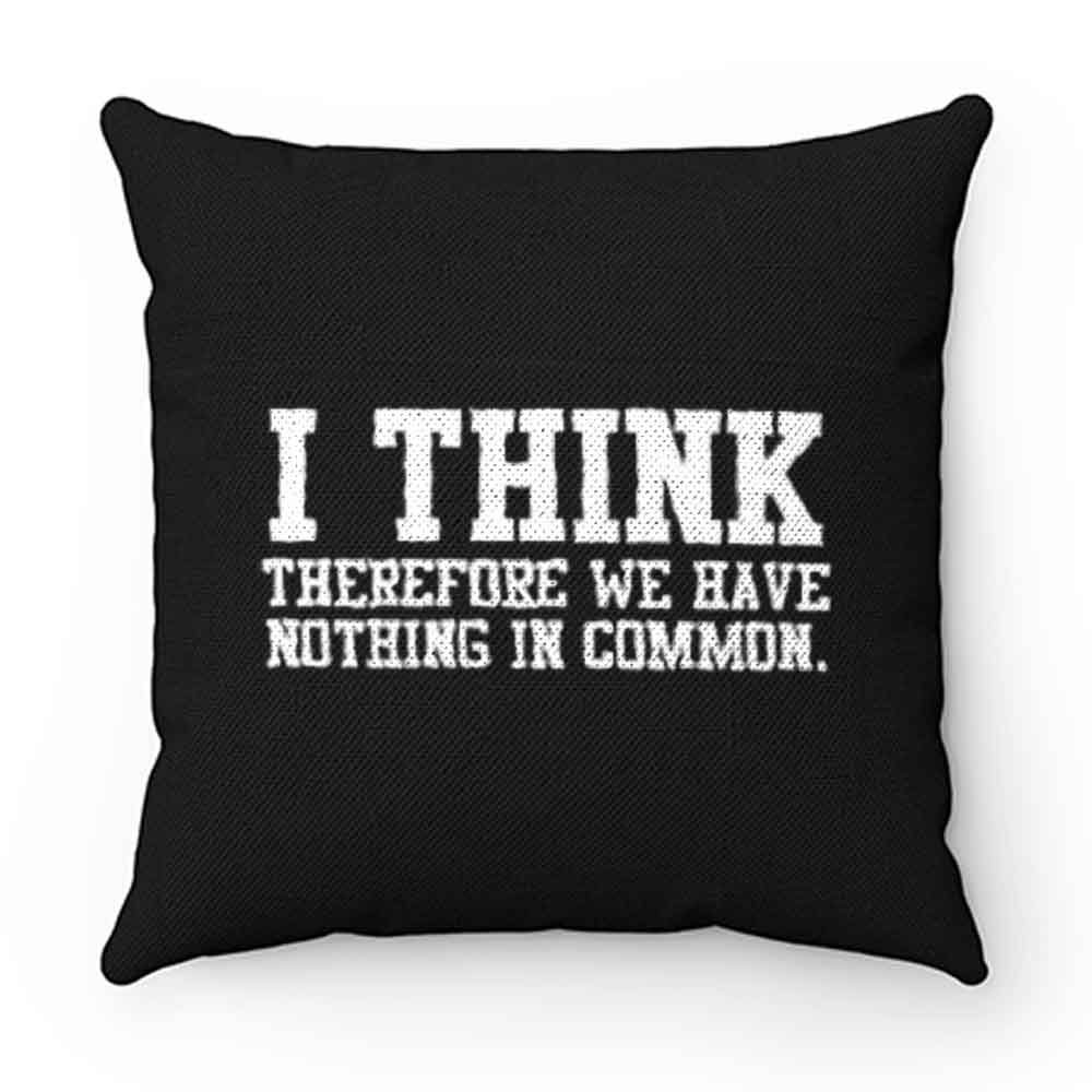I Think Therefore We Have Nothing in Common Pillow Case Cover