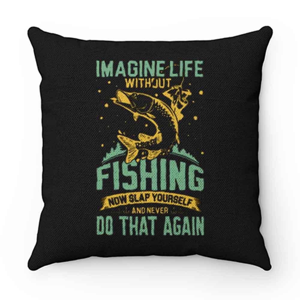 Imagine Life Without FISHING now slap yourself and never DO THAT AGAIN Pillow Case Cover